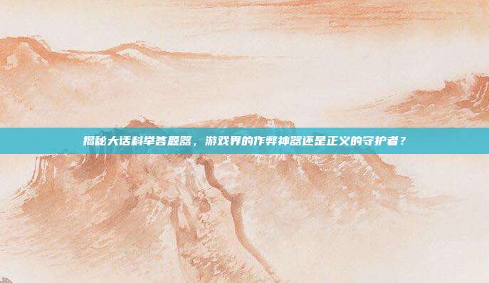 揭秘大话科举答题器,游戏界的作弊神器还是正义的守护者?