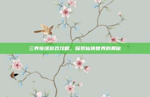 三界奇缘游戏攻略，探索仙侠世界的奥秘