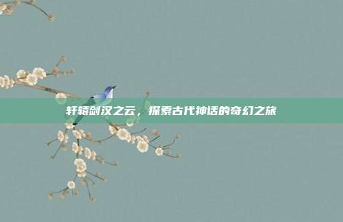 轩辕剑汉之云,探索古代神话的奇幻之旅