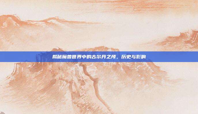 揭秘魔兽世界中的古尔丹之颅，历史与影响