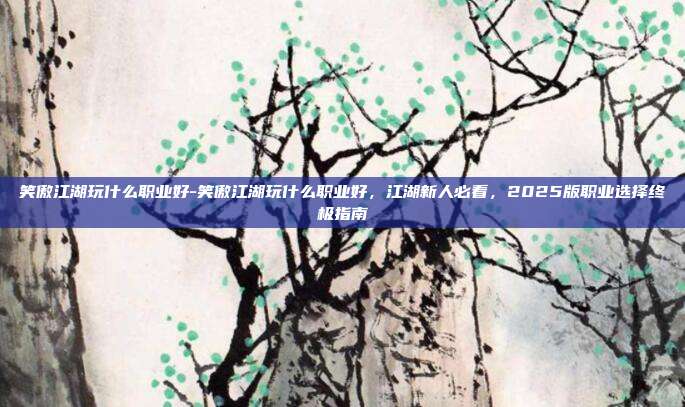笑傲江湖玩什么职业好-笑傲江湖玩什么职业好,江湖新人必看,2025版职业选择终极指南