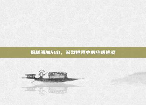 揭秘海加尔山,游戏世界中的终极挑战