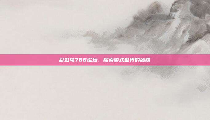 彩虹岛766论坛，探索游戏世界的秘籍