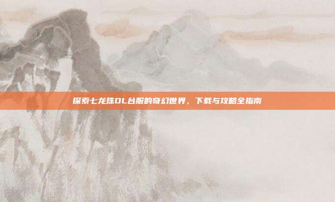 探索七龙珠OL台服的奇幻世界,下载与攻略全指南