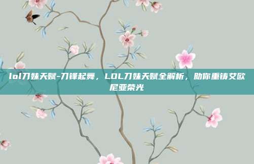lol刀妹天赋-刀锋起舞，LOL刀妹天赋全解析，助你重铸艾欧尼亚荣光