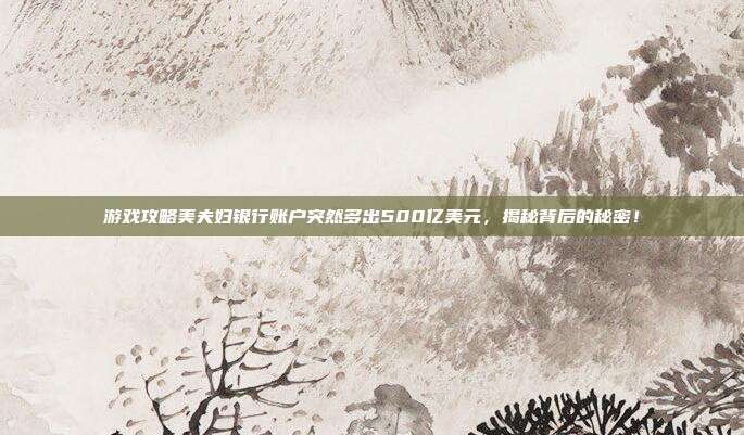 游戏攻略美夫妇银行账户突然多出500亿美元,揭秘背后的秘密!