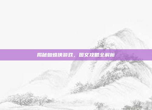 揭秘蜘蛛侠游戏，图文攻略全解析