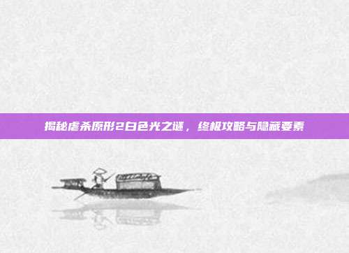 揭秘虐杀原形2白色光之谜,终极攻略与隐藏要素