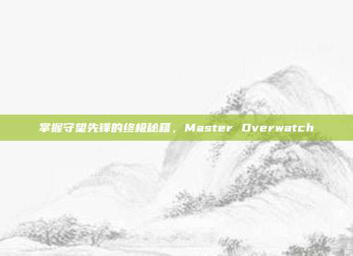 掌握守望先锋的终极秘籍,Master Overwatch