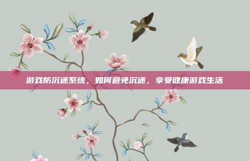 游戏防沉迷系统,如何避免沉迷,享受健康游戏生活