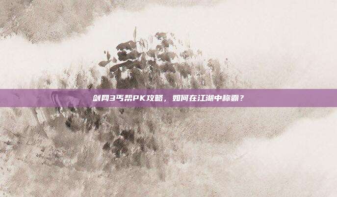 剑网3丐帮PK攻略,如何在江湖中称霸?