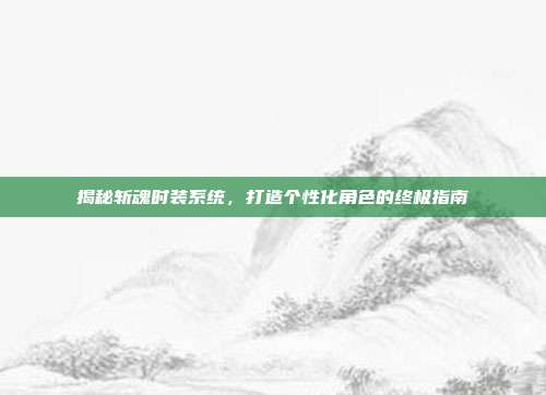 揭秘斩魂时装系统,打造个性化角色的终极指南