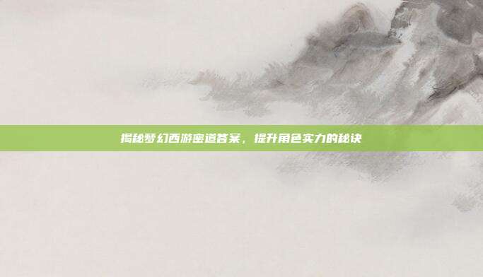揭秘梦幻西游密道答案,提升角色实力的秘诀