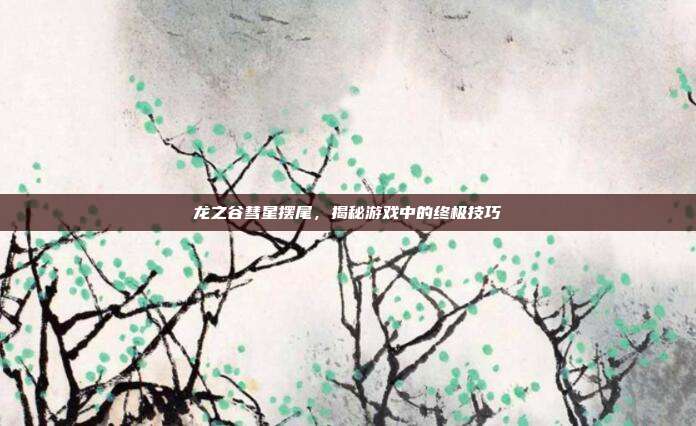龙之谷彗星摆尾，揭秘游戏中的终极技巧