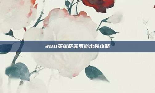 300英雄萨菲罗斯出装攻略