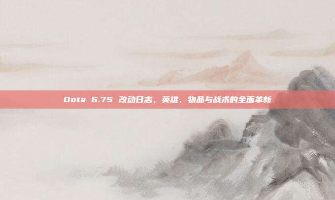 Dota 6.75 改动日志,英雄、物品与战术的全面革新
