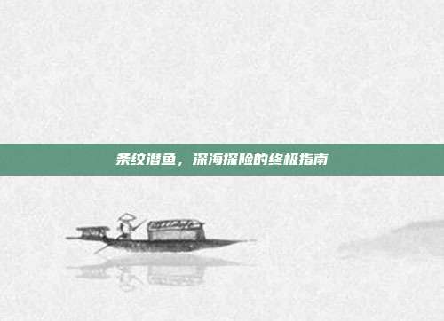 条纹潜鱼,深海探险的终极指南