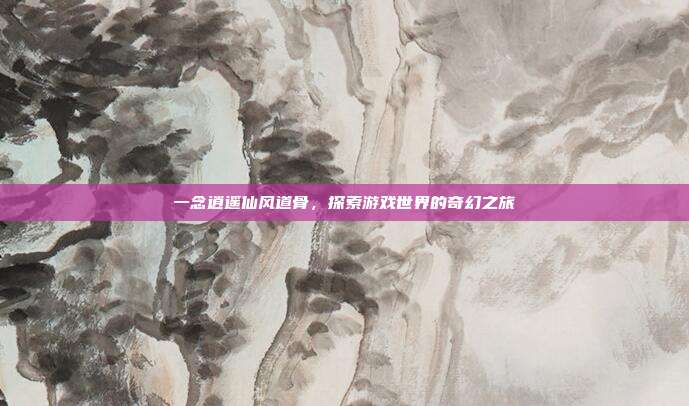 一念逍遥仙风道骨，探索游戏世界的奇幻之旅