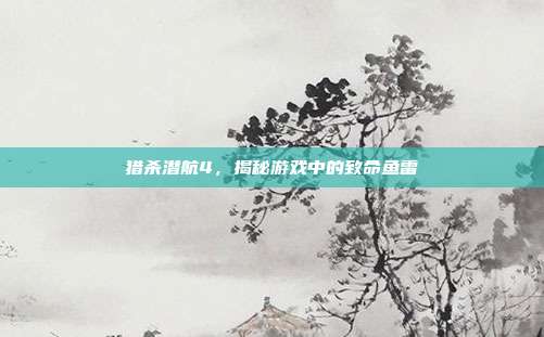 猎杀潜航4,揭秘游戏中的致命鱼雷