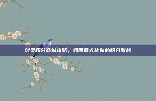 剑灵积分商城攻略，如何最大化你的积分收益