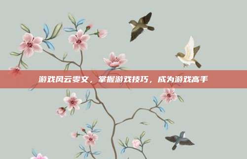 游戏风云雯文，掌握游戏技巧，成为游戏高手