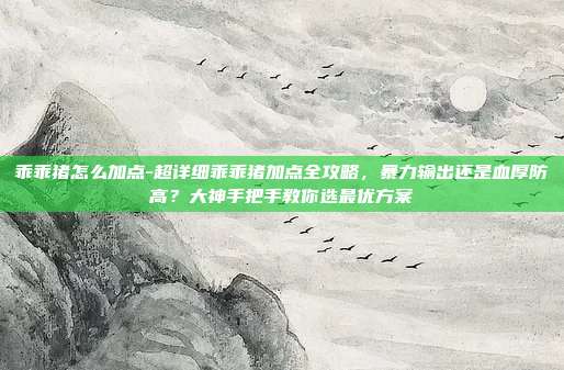 乖乖猪怎么加点-超详细乖乖猪加点全攻略，暴力输出还是血厚防高？大神手把手教你选最优方案