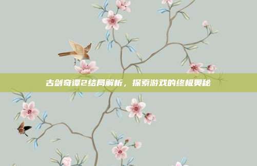 古剑奇谭2结局解析,探索游戏的终极奥秘