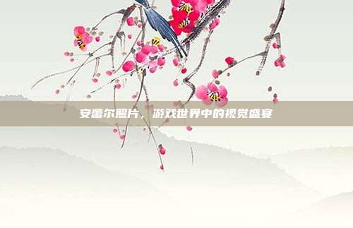 安蕾尔照片,游戏世界中的视觉盛宴