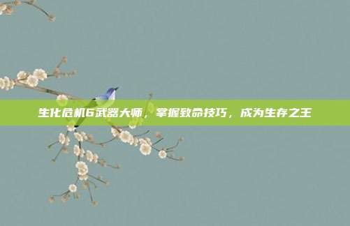 生化危机6武器大师,掌握致命技巧,成为生存之王