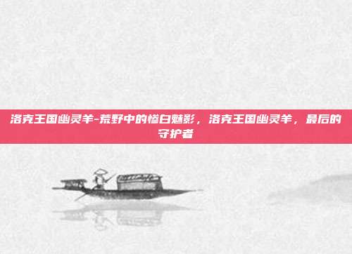 洛克王国幽灵羊-荒野中的惨白魅影,洛克王国幽灵羊,最后的守护者