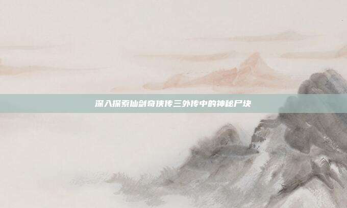 深入探索仙剑奇侠传三外传中的神秘尸块