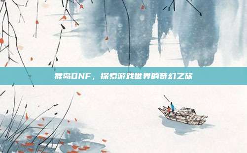 猴岛DNF,探索游戏世界的奇幻之旅