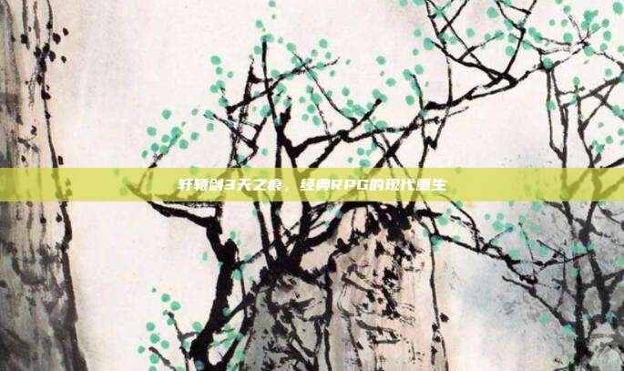 轩辕剑3天之痕,经典RPG的现代重生