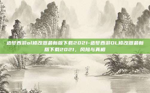 造梦西游ol修改器最新版下载2021-造梦西游OL修改器最新版下载2021，风险与真相