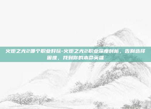 火炬之光2哪个职业好玩-火炬之光2职业深度剖析,告别选择困难,找到你的本命英雄