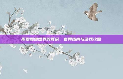 探索魔兽世界的耳朵,官网指南与游戏攻略