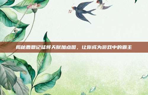 揭秘鹿鼎记猛将天赋加点图，让你成为游戏中的霸主