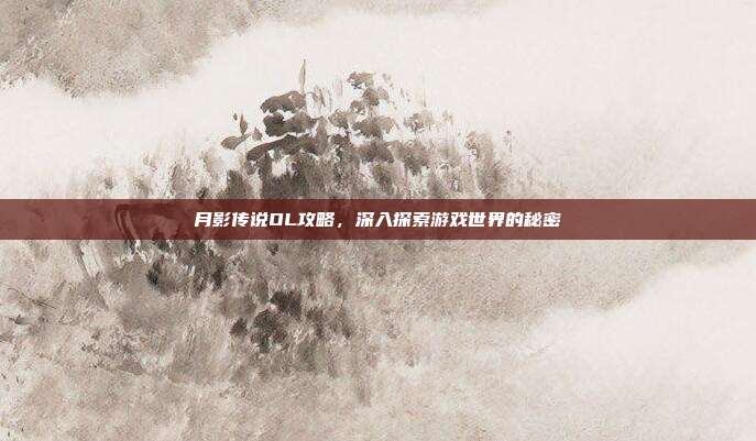 月影传说OL攻略,深入探索游戏世界的秘密