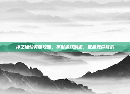 神之浩劫美服攻略，掌握游戏精髓，征服无尽挑战