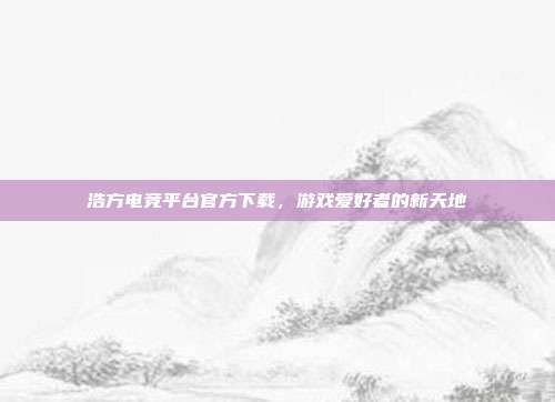 浩方电竞平台官方下载，游戏爱好者的新天地
