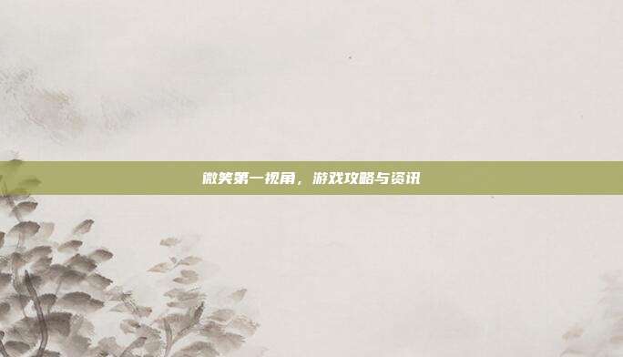 微笑第一视角,游戏攻略与资讯