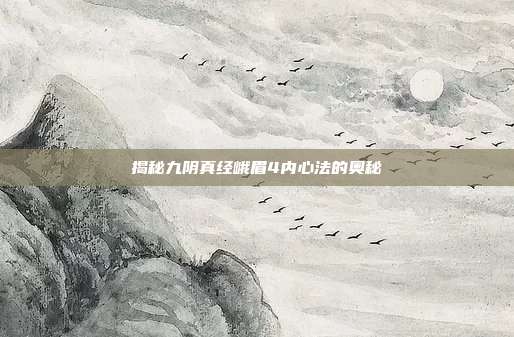 揭秘九阴真经峨眉4内心法的奥秘