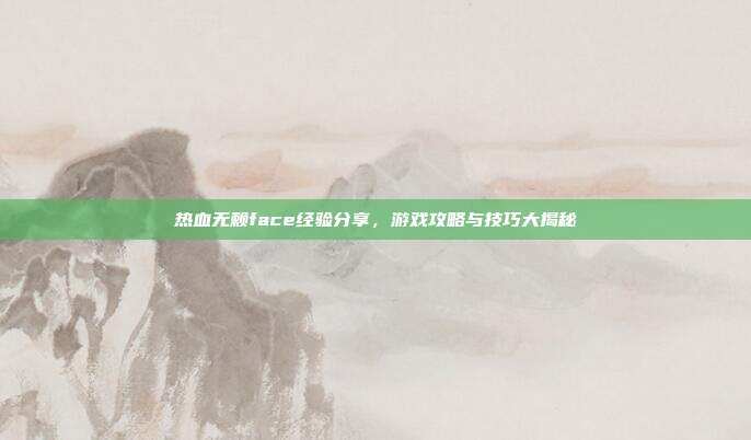 热血无赖face经验分享,游戏攻略与技巧大揭秘