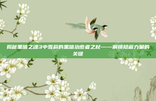 揭秘黑暗之魂3中雪莉的黑暗治愈者之杖——解锁隐藏力量的关键