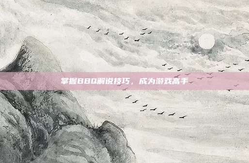掌握BBQ解说技巧,成为游戏高手