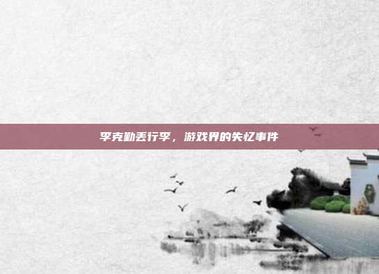 李克勤丢行李,游戏界的失忆事件