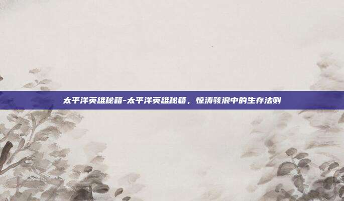 太平洋英雄秘籍-太平洋英雄秘籍,惊涛骇浪中的生存法则