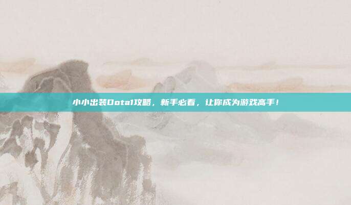 小小出装Dota1攻略,新手必看,让你成为游戏高手!