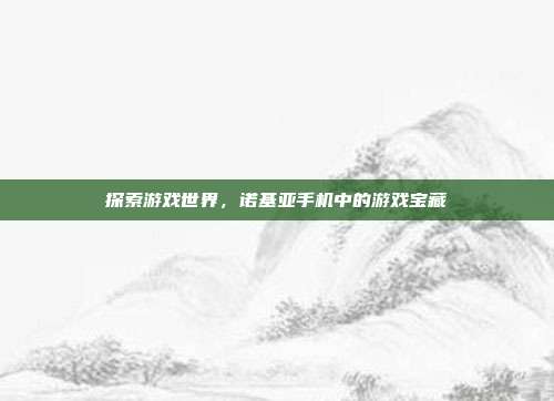 探索游戏世界,诺基亚手机中的游戏宝藏