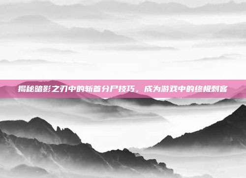 揭秘暗影之刃中的斩首分尸技巧,成为游戏中的终极刺客